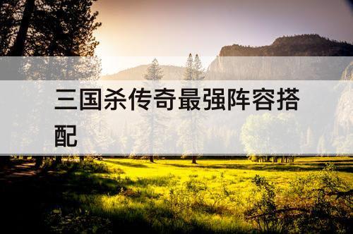 三国杀传奇最强阵容搭配