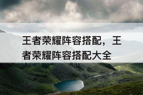 王者荣耀阵容搭配，王者荣耀阵容搭配大全