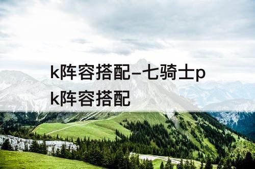 k阵容搭配-七骑士pk阵容搭配