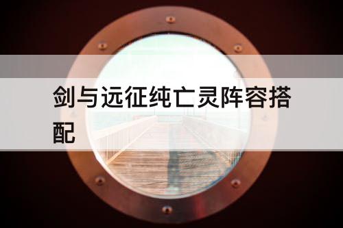 剑与远征纯亡灵阵容搭配