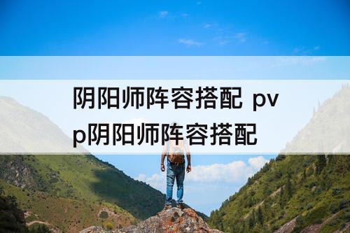 阴阳师阵容搭配 pvp阴阳师阵容搭配