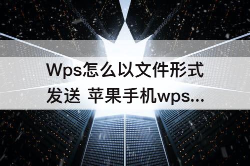 Wps怎么以文件形式发送 苹果手机wps怎么以文件形式发送到QQ