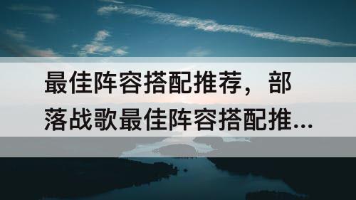 最佳阵容搭配推荐，部落战歌最佳阵容搭配推荐
