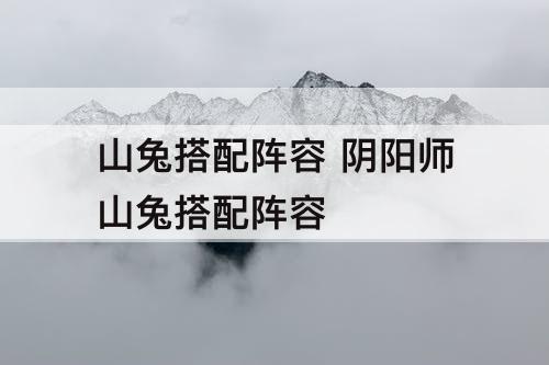 山兔搭配阵容 阴阳师山兔搭配阵容