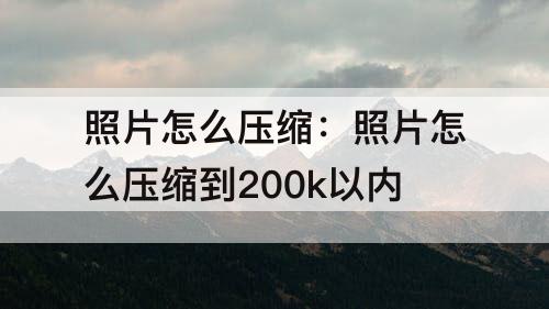 照片怎么压缩：照片怎么压缩到200k以内