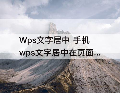 Wps文字居中 手机wps文字居中在页面中间