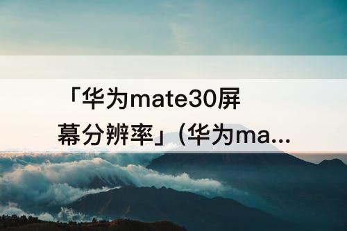 「华为mate30屏幕分辨率」(华为mate30屏幕分辨率选哪个)