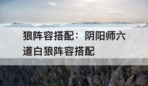 狼阵容搭配：阴阳师六道白狼阵容搭配