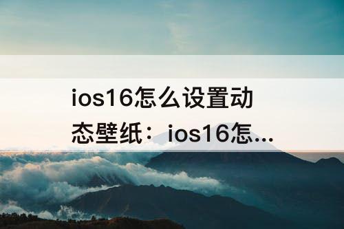 ios16怎么设置动态壁纸：ios16怎么设置动态壁纸锁屏