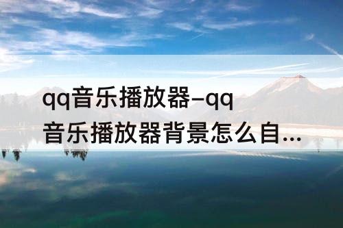 qq音乐播放器-qq音乐播放器背景怎么自定义