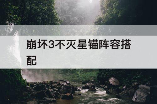崩坏3不灭星锚阵容搭配