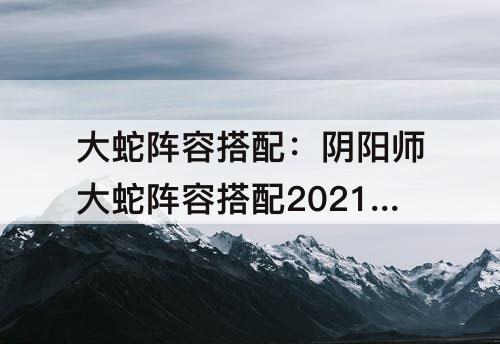 大蛇阵容搭配：阴阳师大蛇阵容搭配2021pve