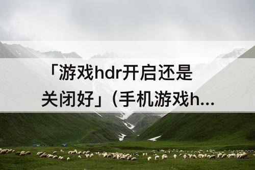「游戏hdr开启还是关闭好」(手机游戏hdr开启还是关闭好)