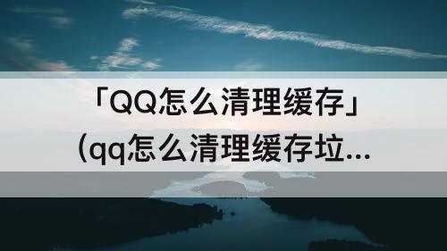 「QQ怎么清理缓存」(qq怎么清理缓存垃圾)