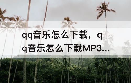 qq音乐怎么下载，qq音乐怎么下载MP3格式音乐