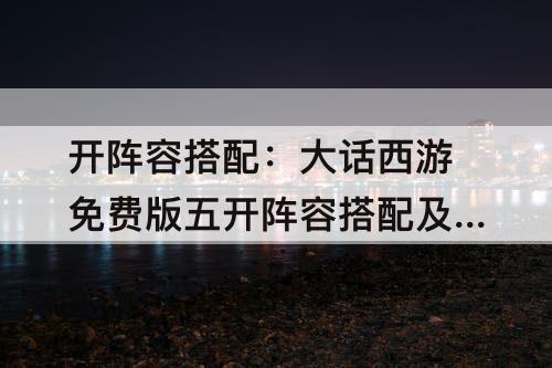 开阵容搭配：大话西游免费版五开阵容搭配及敏序