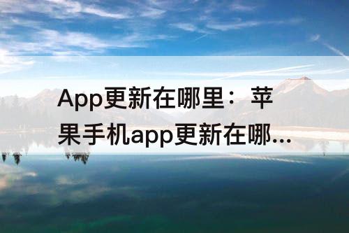 App更新在哪里：苹果手机app更新在哪里设置关闭