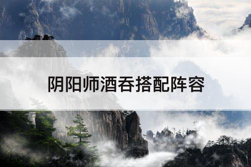 阴阳师酒吞搭配阵容