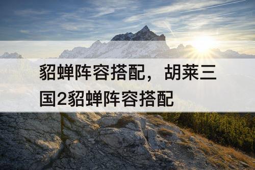 貂蝉阵容搭配，胡莱三国2貂蝉阵容搭配