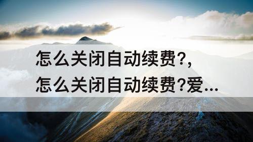 怎么关闭自动续费?，怎么关闭自动续费?爱奇艺支付宝