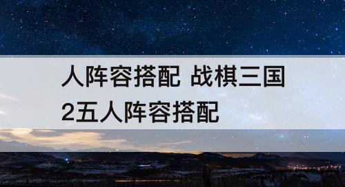 人阵容搭配 战棋三国2五人阵容搭配