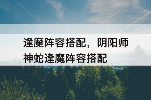 逢魔阵容搭配，阴阳师神蛇逢魔阵容搭配