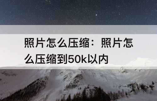 照片怎么压缩：照片怎么压缩到50k以内