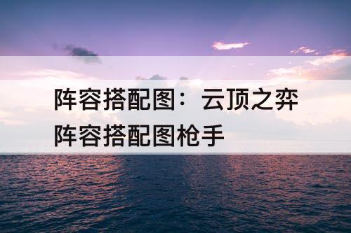 阵容搭配图：云顶之弈阵容搭配图枪手