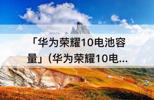 「华为荣耀10电池容量」(华为荣耀10电池容量多少毫安)