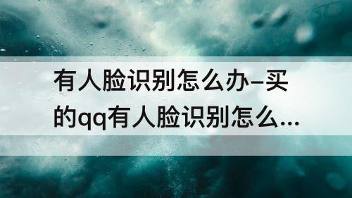 有人脸识别怎么办-买的qq有人脸识别怎么办