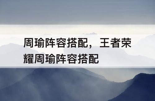 周瑜阵容搭配，王者荣耀周瑜阵容搭配