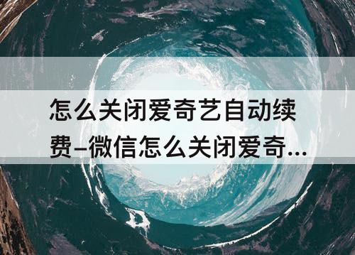 怎么关闭爱奇艺自动续费-微信怎么关闭爱奇艺自动续费