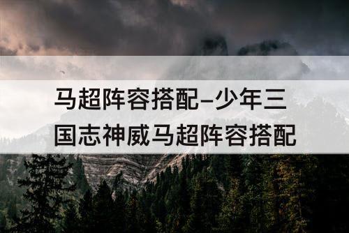 马超阵容搭配-少年三国志神威马超阵容搭配