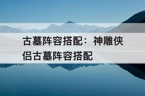 古墓阵容搭配：神雕侠侣古墓阵容搭配