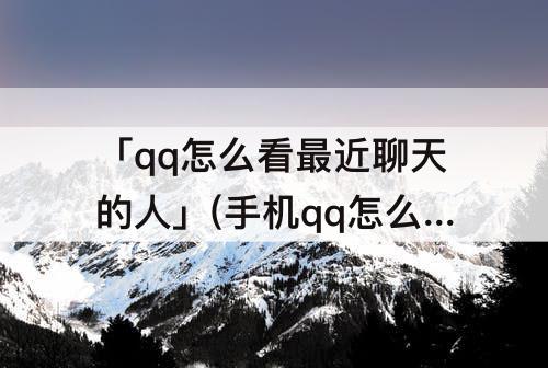 「qq怎么看最近聊天的人」(手机qq怎么看最近聊天的人)
