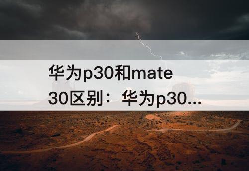 华为p30和mate30区别：华为p30和mate30区别哪个贵