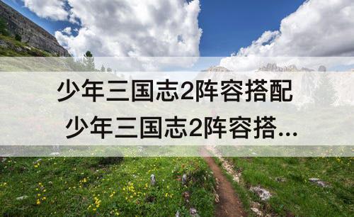 少年三国志2阵容搭配 少年三国志2阵容搭配赤金