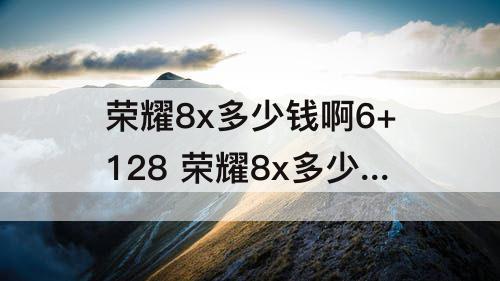 荣耀8x多少钱啊6+128 荣耀8x多少钱啊6+128全新