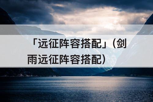 「远征阵容搭配」(剑雨远征阵容搭配)