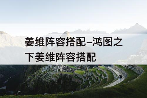姜维阵容搭配-鸿图之下姜维阵容搭配