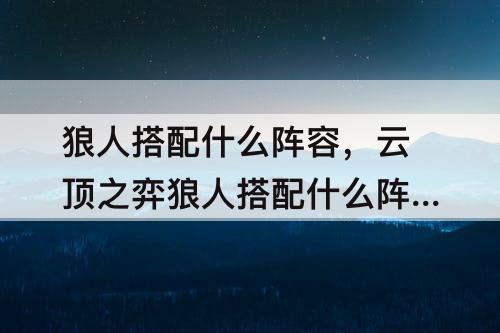 狼人搭配什么阵容，云顶之弈狼人搭配什么阵容