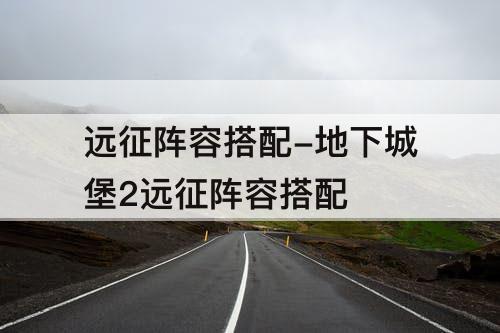 远征阵容搭配-地下城堡2远征阵容搭配