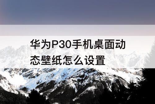 华为P30手机桌面动态壁纸怎么设置