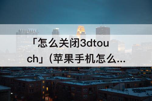 「怎么关闭3dtouch」(苹果手机怎么关闭3dtouch)