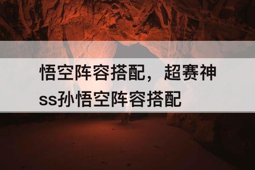 悟空阵容搭配，超赛神ss孙悟空阵容搭配