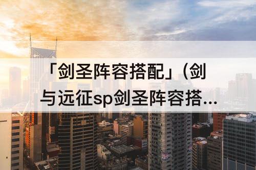 「剑圣阵容搭配」(剑与远征sp剑圣阵容搭配)
