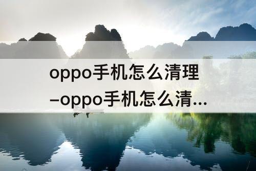 oppo手机怎么清理-oppo手机怎么清理听筒灰尘
