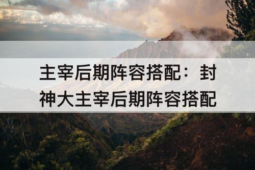 主宰后期阵容搭配：封神大主宰后期阵容搭配