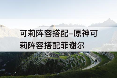 可莉阵容搭配-原神可莉阵容搭配菲谢尔