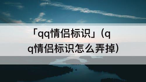 「qq情侣标识」(qq情侣标识怎么弄掉)